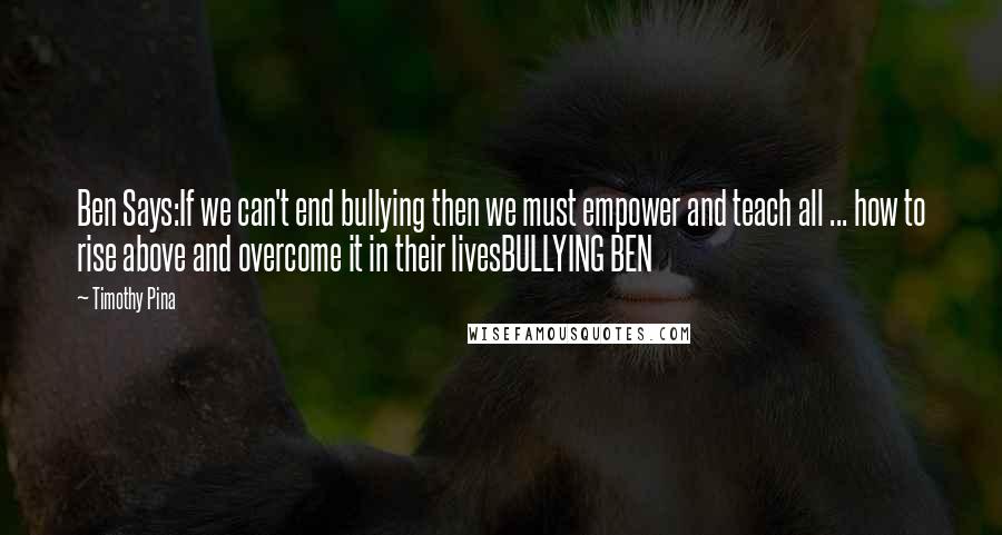 Timothy Pina Quotes: Ben Says:If we can't end bullying then we must empower and teach all ... how to rise above and overcome it in their livesBULLYING BEN