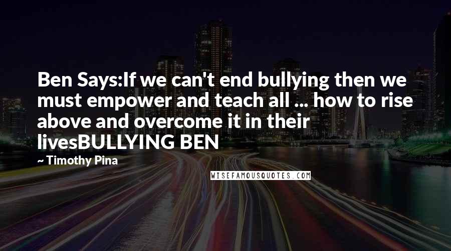 Timothy Pina Quotes: Ben Says:If we can't end bullying then we must empower and teach all ... how to rise above and overcome it in their livesBULLYING BEN