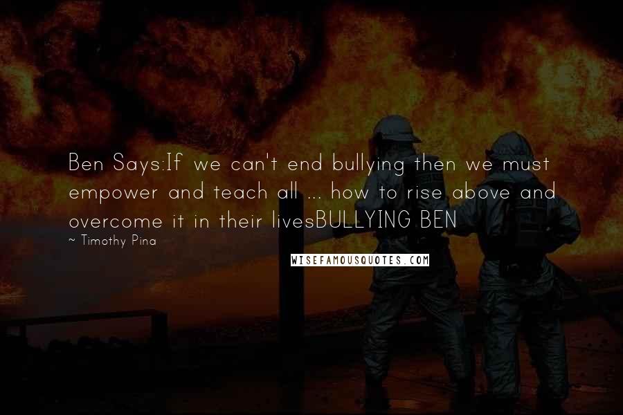 Timothy Pina Quotes: Ben Says:If we can't end bullying then we must empower and teach all ... how to rise above and overcome it in their livesBULLYING BEN