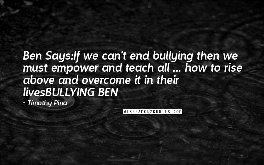 Timothy Pina Quotes: Ben Says:If we can't end bullying then we must empower and teach all ... how to rise above and overcome it in their livesBULLYING BEN