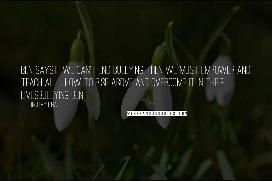 Timothy Pina Quotes: Ben Says:If we can't end bullying then we must empower and teach all ... how to rise above and overcome it in their livesBULLYING BEN