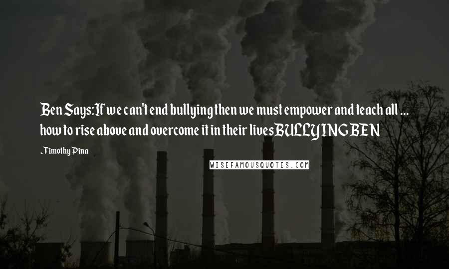 Timothy Pina Quotes: Ben Says:If we can't end bullying then we must empower and teach all ... how to rise above and overcome it in their livesBULLYING BEN