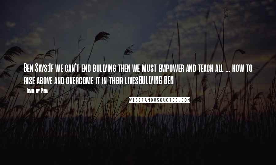 Timothy Pina Quotes: Ben Says:If we can't end bullying then we must empower and teach all ... how to rise above and overcome it in their livesBULLYING BEN