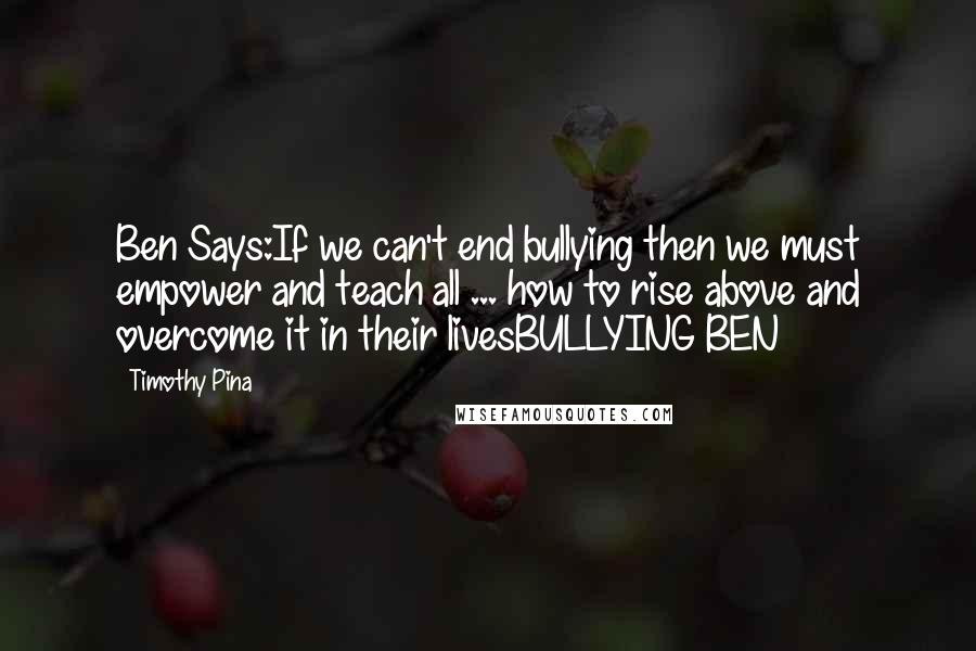 Timothy Pina Quotes: Ben Says:If we can't end bullying then we must empower and teach all ... how to rise above and overcome it in their livesBULLYING BEN