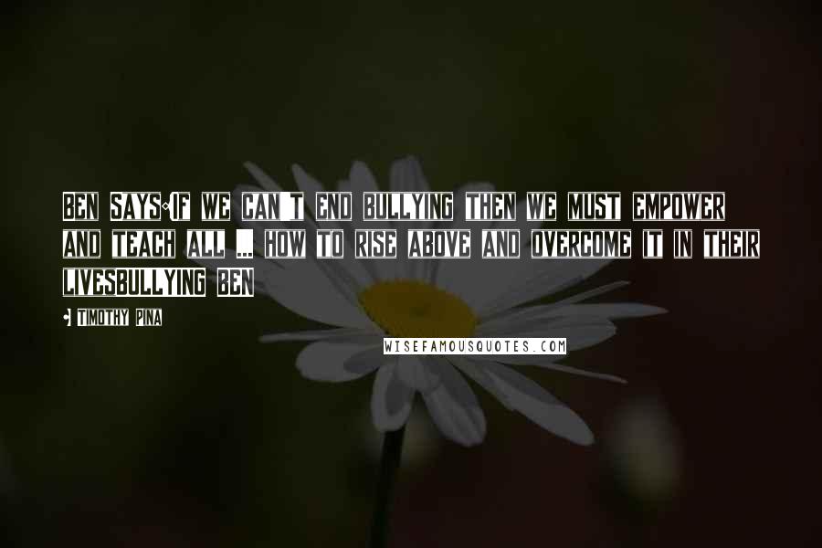 Timothy Pina Quotes: Ben Says:If we can't end bullying then we must empower and teach all ... how to rise above and overcome it in their livesBULLYING BEN