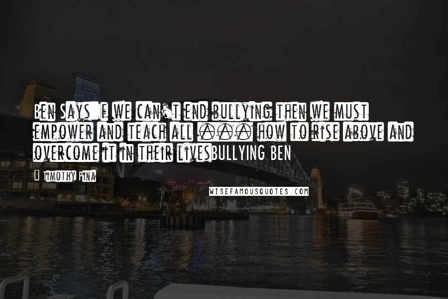 Timothy Pina Quotes: Ben Says:If we can't end bullying then we must empower and teach all ... how to rise above and overcome it in their livesBULLYING BEN