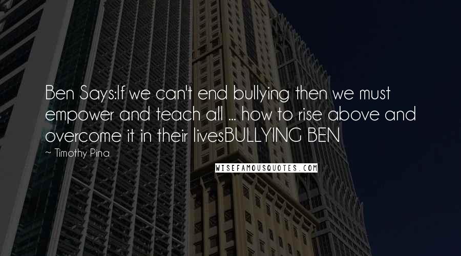 Timothy Pina Quotes: Ben Says:If we can't end bullying then we must empower and teach all ... how to rise above and overcome it in their livesBULLYING BEN