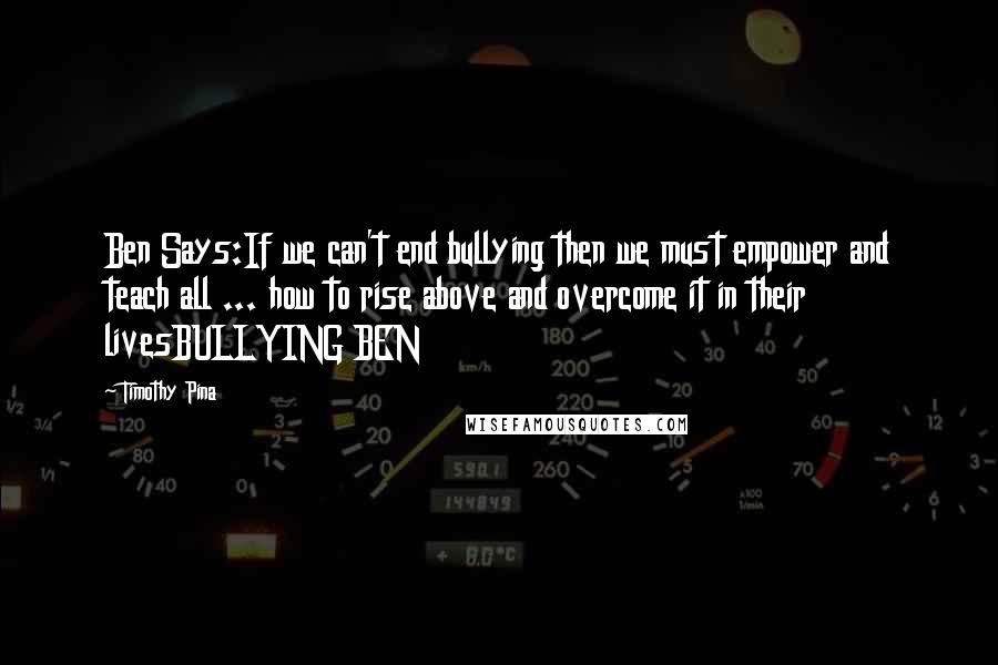 Timothy Pina Quotes: Ben Says:If we can't end bullying then we must empower and teach all ... how to rise above and overcome it in their livesBULLYING BEN