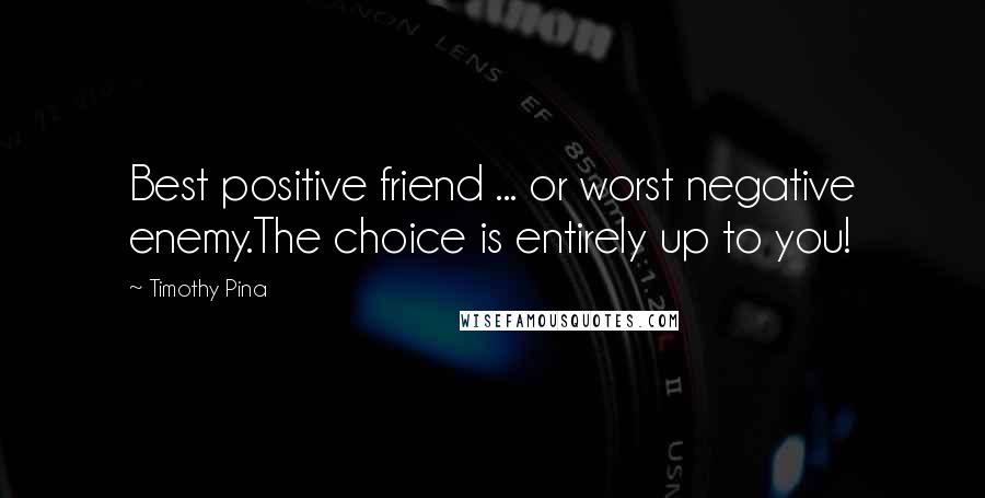 Timothy Pina Quotes: Best positive friend ... or worst negative enemy.The choice is entirely up to you!