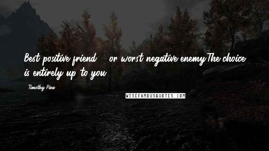 Timothy Pina Quotes: Best positive friend ... or worst negative enemy.The choice is entirely up to you!