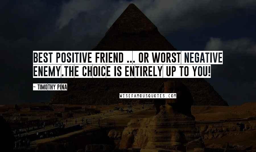 Timothy Pina Quotes: Best positive friend ... or worst negative enemy.The choice is entirely up to you!