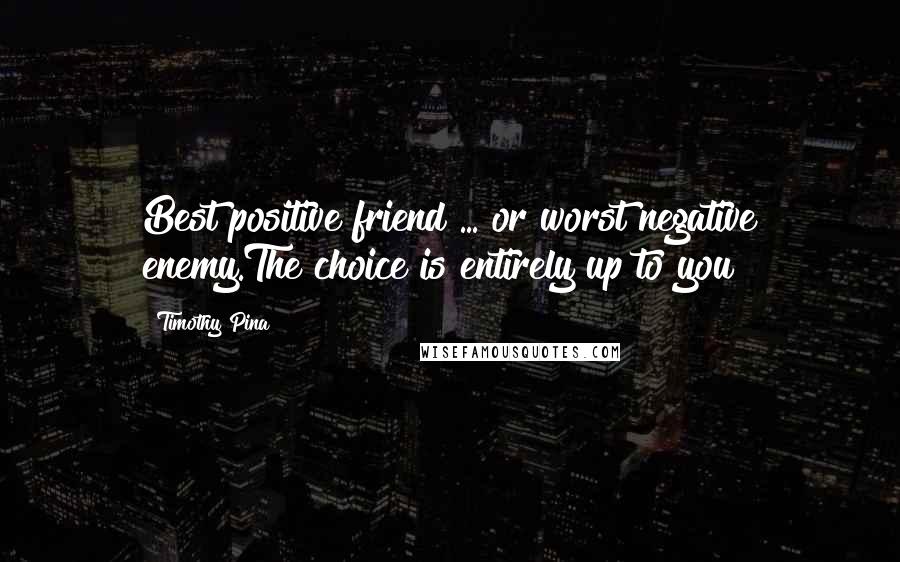 Timothy Pina Quotes: Best positive friend ... or worst negative enemy.The choice is entirely up to you!