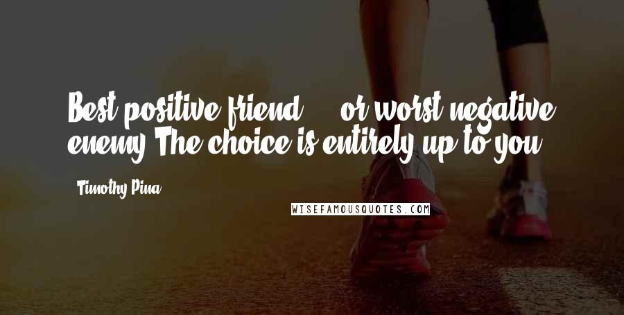 Timothy Pina Quotes: Best positive friend ... or worst negative enemy.The choice is entirely up to you!