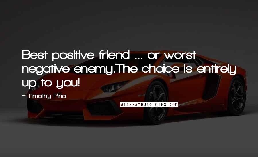 Timothy Pina Quotes: Best positive friend ... or worst negative enemy.The choice is entirely up to you!