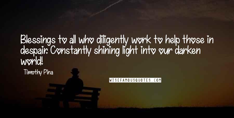 Timothy Pina Quotes: Blessings to all who diligently work to help those in despair. Constantly shining light into our darken world!