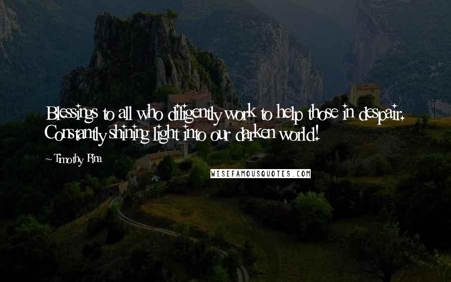 Timothy Pina Quotes: Blessings to all who diligently work to help those in despair. Constantly shining light into our darken world!