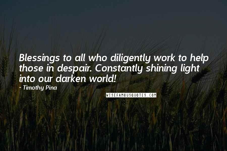 Timothy Pina Quotes: Blessings to all who diligently work to help those in despair. Constantly shining light into our darken world!