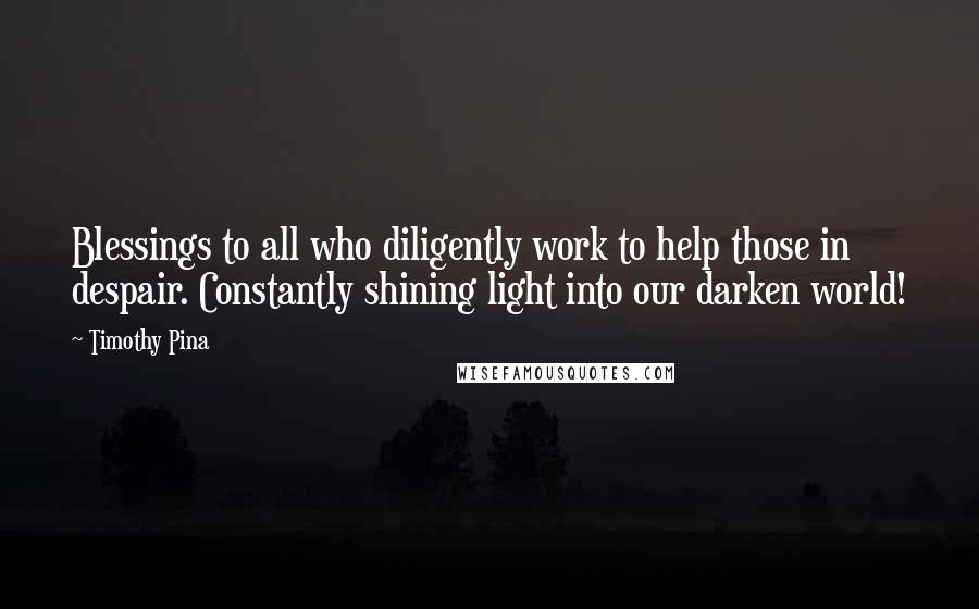 Timothy Pina Quotes: Blessings to all who diligently work to help those in despair. Constantly shining light into our darken world!