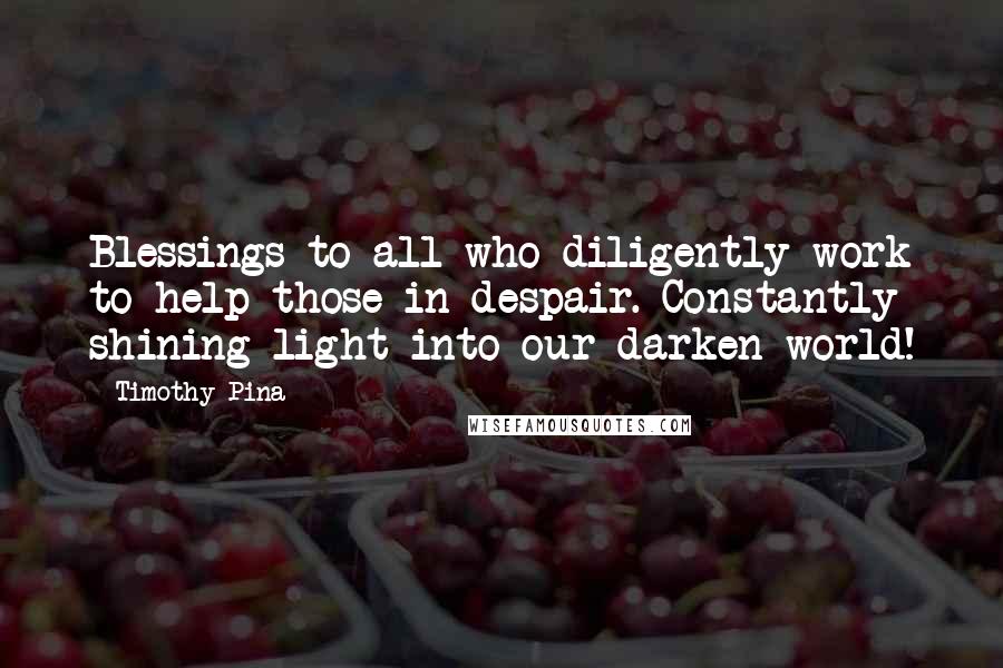 Timothy Pina Quotes: Blessings to all who diligently work to help those in despair. Constantly shining light into our darken world!
