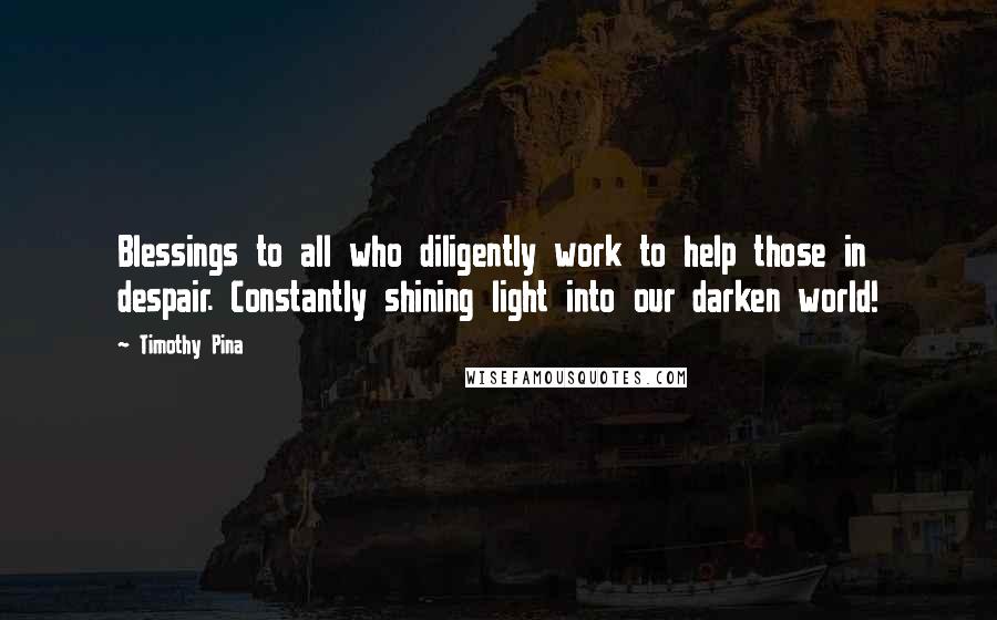 Timothy Pina Quotes: Blessings to all who diligently work to help those in despair. Constantly shining light into our darken world!