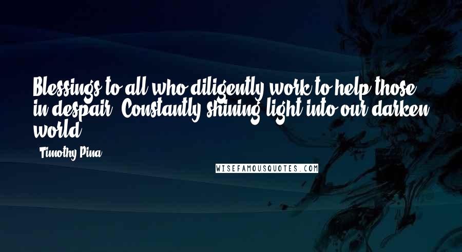 Timothy Pina Quotes: Blessings to all who diligently work to help those in despair. Constantly shining light into our darken world!