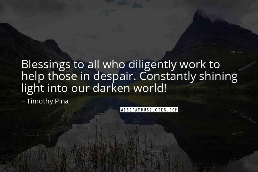 Timothy Pina Quotes: Blessings to all who diligently work to help those in despair. Constantly shining light into our darken world!