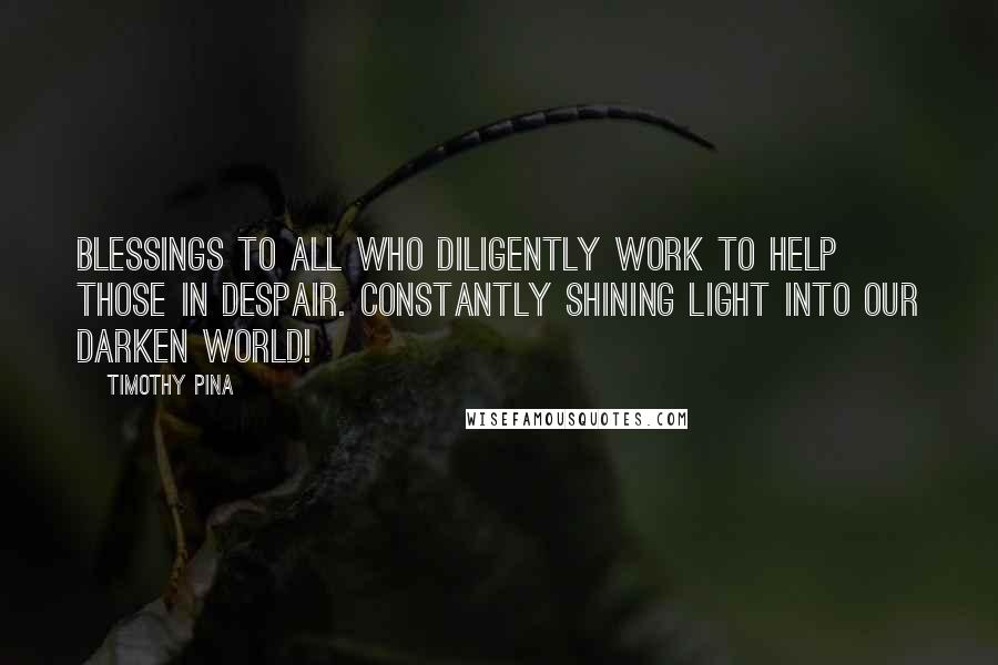 Timothy Pina Quotes: Blessings to all who diligently work to help those in despair. Constantly shining light into our darken world!