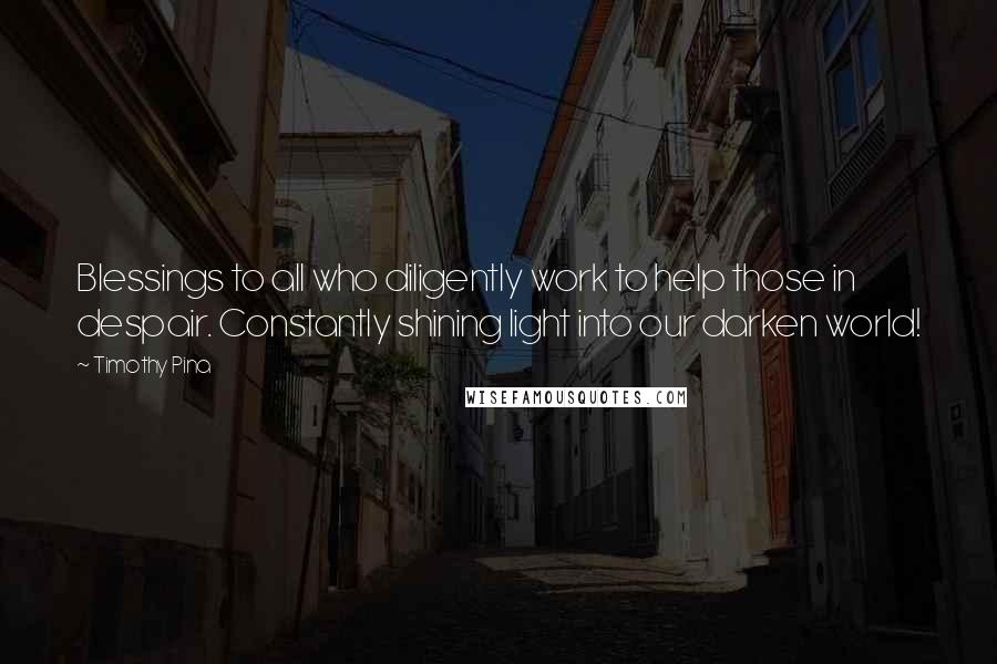 Timothy Pina Quotes: Blessings to all who diligently work to help those in despair. Constantly shining light into our darken world!