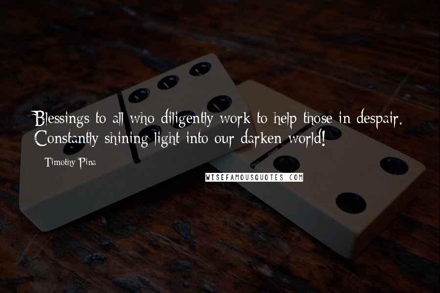 Timothy Pina Quotes: Blessings to all who diligently work to help those in despair. Constantly shining light into our darken world!