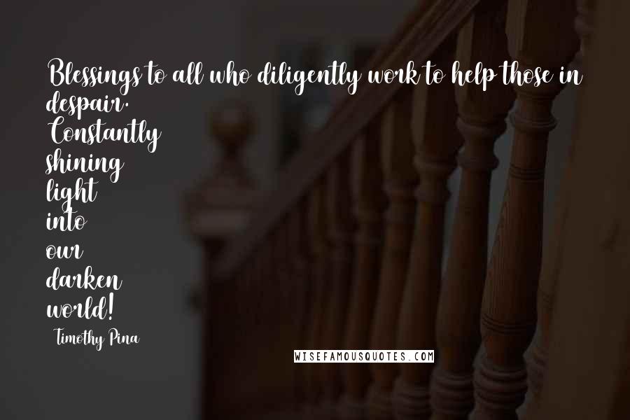 Timothy Pina Quotes: Blessings to all who diligently work to help those in despair. Constantly shining light into our darken world!