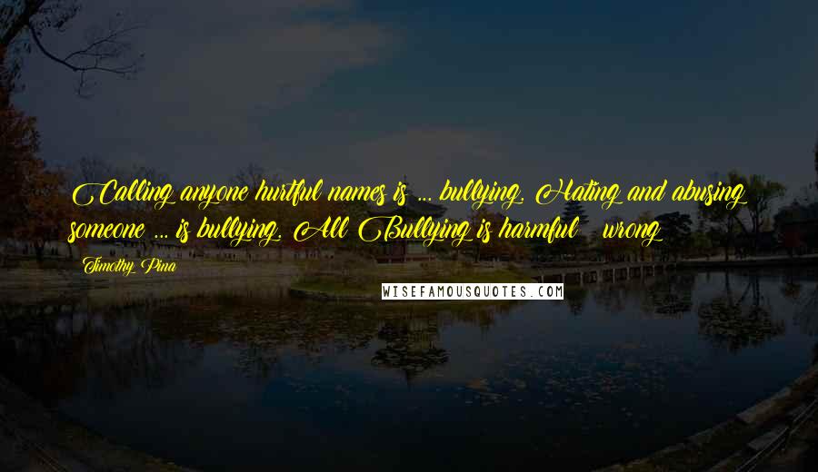 Timothy Pina Quotes: Calling anyone hurtful names is ... bullying. Hating and abusing someone ... is bullying. All Bullying is harmful & wrong!