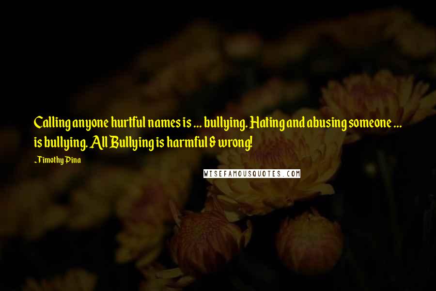 Timothy Pina Quotes: Calling anyone hurtful names is ... bullying. Hating and abusing someone ... is bullying. All Bullying is harmful & wrong!