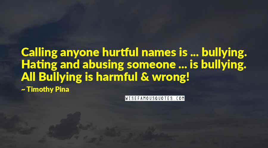 Timothy Pina Quotes: Calling anyone hurtful names is ... bullying. Hating and abusing someone ... is bullying. All Bullying is harmful & wrong!