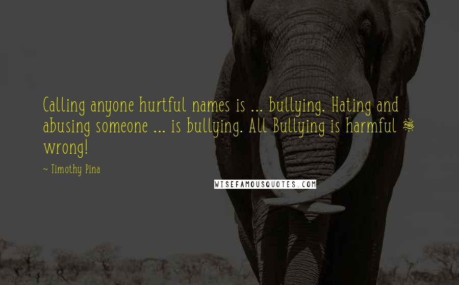 Timothy Pina Quotes: Calling anyone hurtful names is ... bullying. Hating and abusing someone ... is bullying. All Bullying is harmful & wrong!