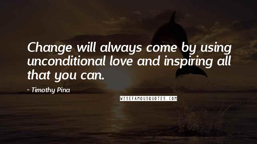 Timothy Pina Quotes: Change will always come by using unconditional love and inspiring all that you can.