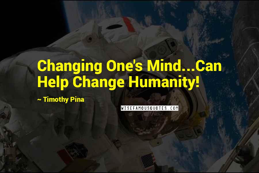 Timothy Pina Quotes: Changing One's Mind...Can Help Change Humanity!