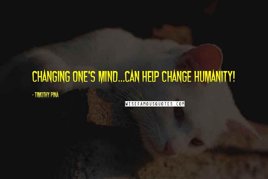 Timothy Pina Quotes: Changing One's Mind...Can Help Change Humanity!