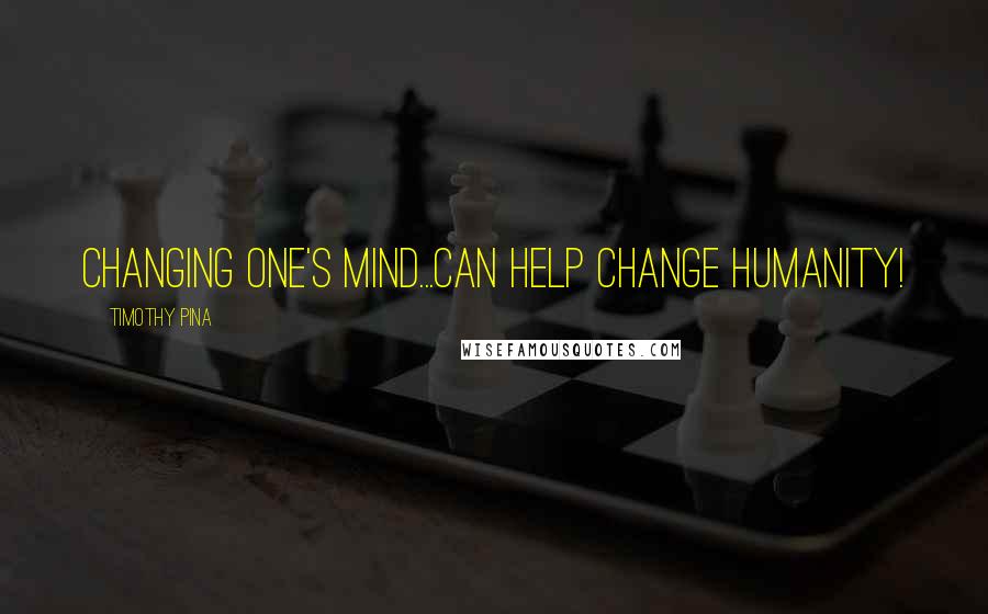 Timothy Pina Quotes: Changing One's Mind...Can Help Change Humanity!