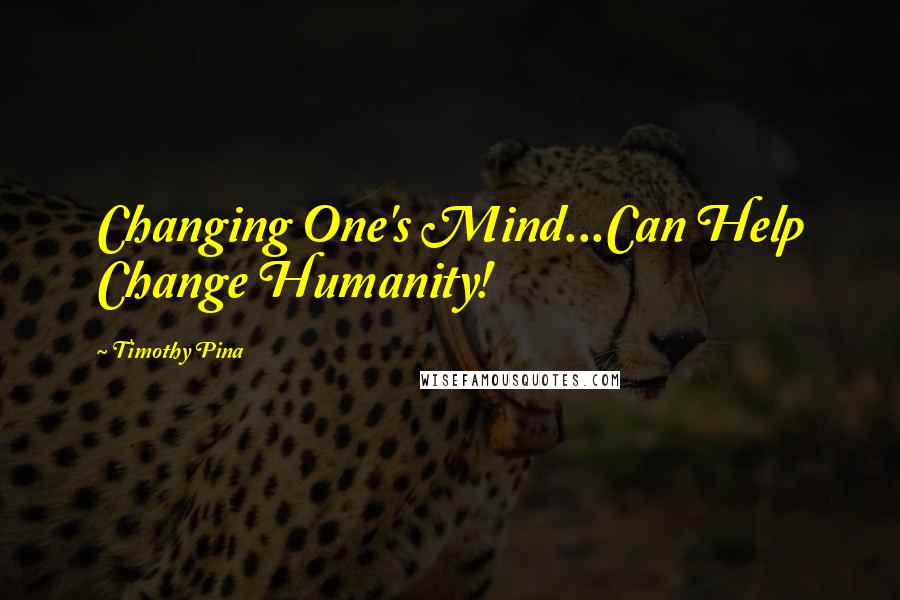 Timothy Pina Quotes: Changing One's Mind...Can Help Change Humanity!