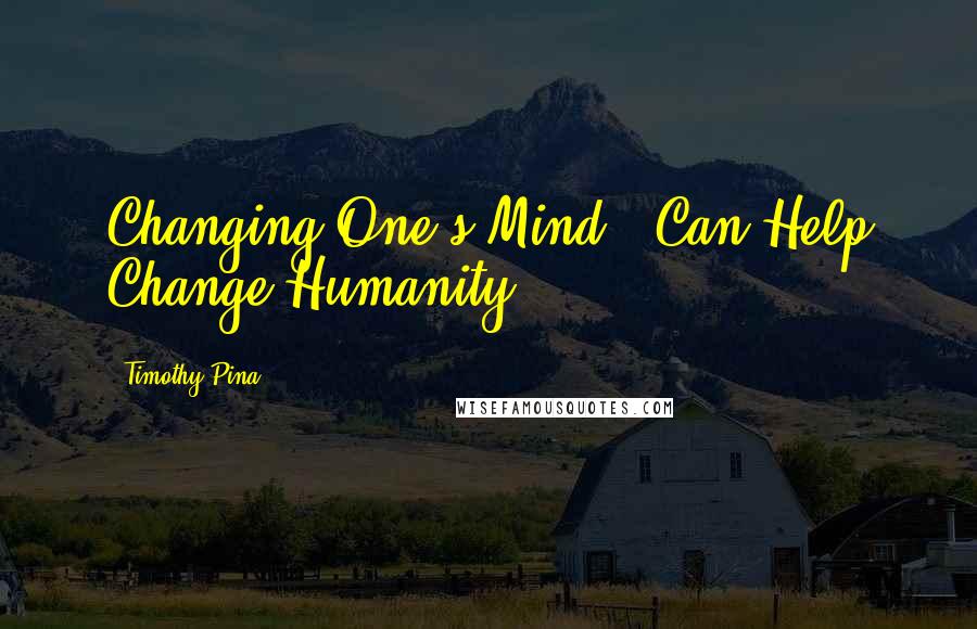 Timothy Pina Quotes: Changing One's Mind...Can Help Change Humanity!