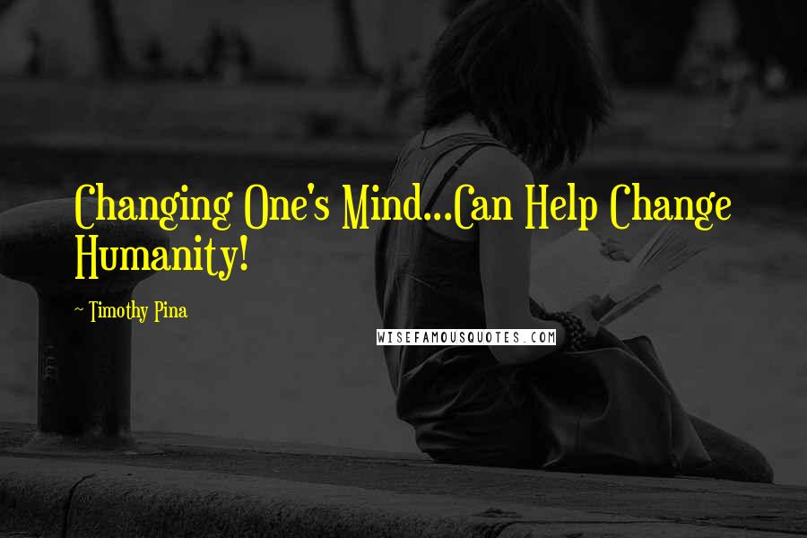 Timothy Pina Quotes: Changing One's Mind...Can Help Change Humanity!