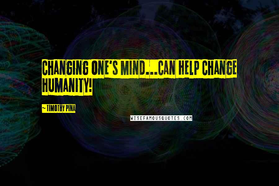 Timothy Pina Quotes: Changing One's Mind...Can Help Change Humanity!