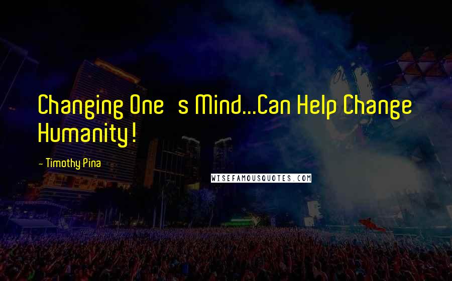 Timothy Pina Quotes: Changing One's Mind...Can Help Change Humanity!