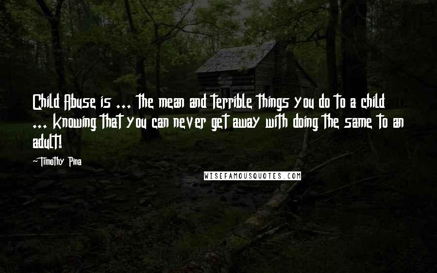 Timothy Pina Quotes: Child Abuse is ... the mean and terrible things you do to a child ... knowing that you can never get away with doing the same to an adult!