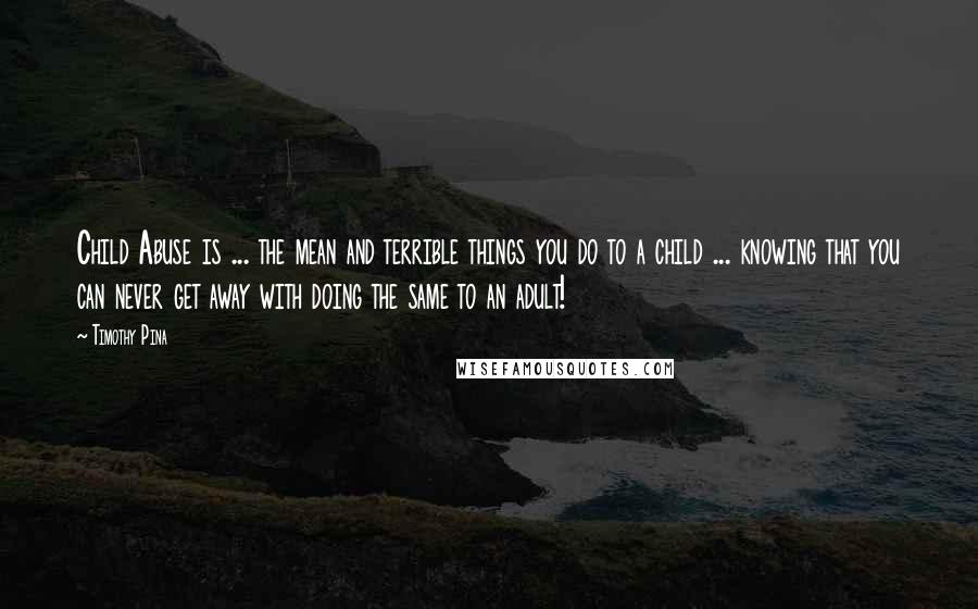 Timothy Pina Quotes: Child Abuse is ... the mean and terrible things you do to a child ... knowing that you can never get away with doing the same to an adult!