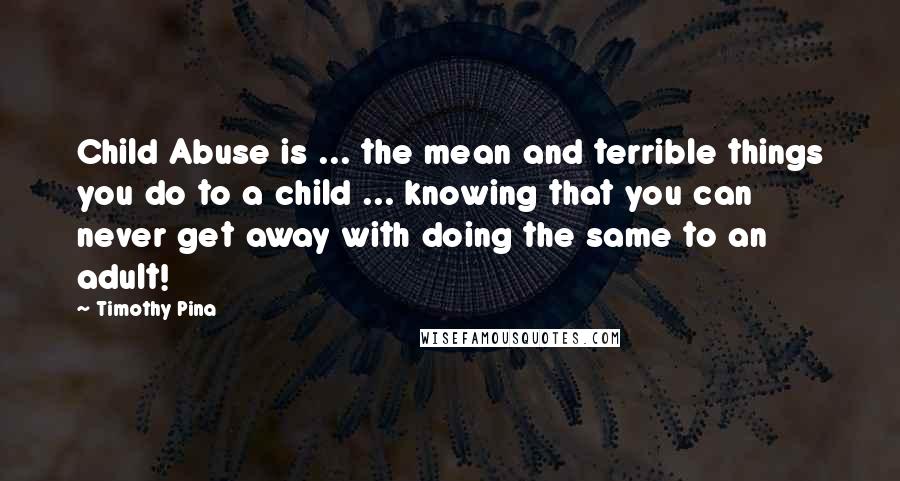 Timothy Pina Quotes: Child Abuse is ... the mean and terrible things you do to a child ... knowing that you can never get away with doing the same to an adult!