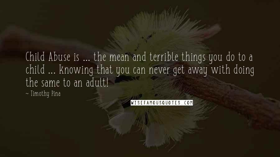 Timothy Pina Quotes: Child Abuse is ... the mean and terrible things you do to a child ... knowing that you can never get away with doing the same to an adult!