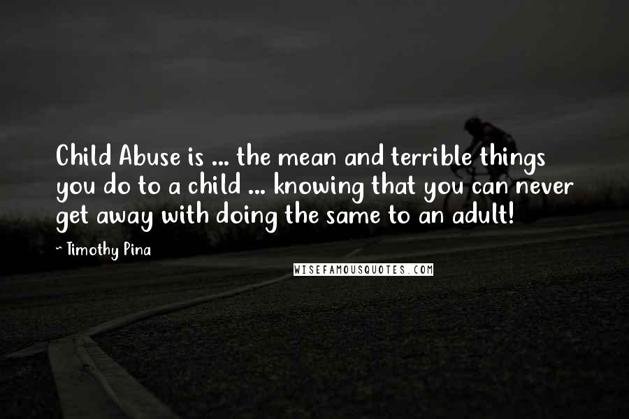 Timothy Pina Quotes: Child Abuse is ... the mean and terrible things you do to a child ... knowing that you can never get away with doing the same to an adult!