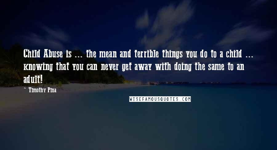 Timothy Pina Quotes: Child Abuse is ... the mean and terrible things you do to a child ... knowing that you can never get away with doing the same to an adult!