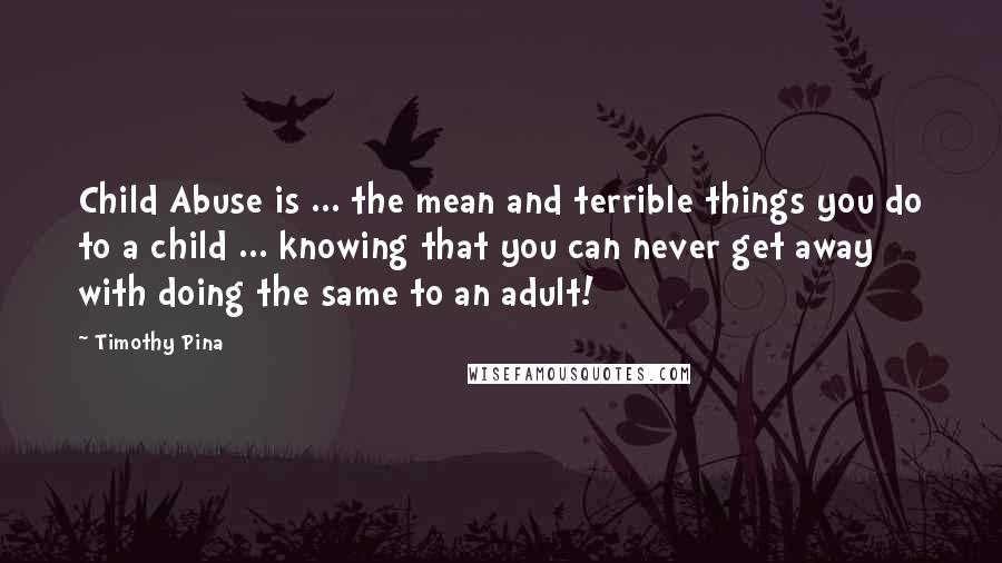 Timothy Pina Quotes: Child Abuse is ... the mean and terrible things you do to a child ... knowing that you can never get away with doing the same to an adult!